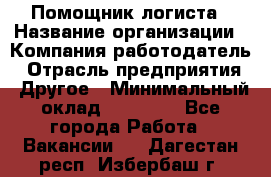 Помощник логиста › Название организации ­ Компания-работодатель › Отрасль предприятия ­ Другое › Минимальный оклад ­ 18 000 - Все города Работа » Вакансии   . Дагестан респ.,Избербаш г.